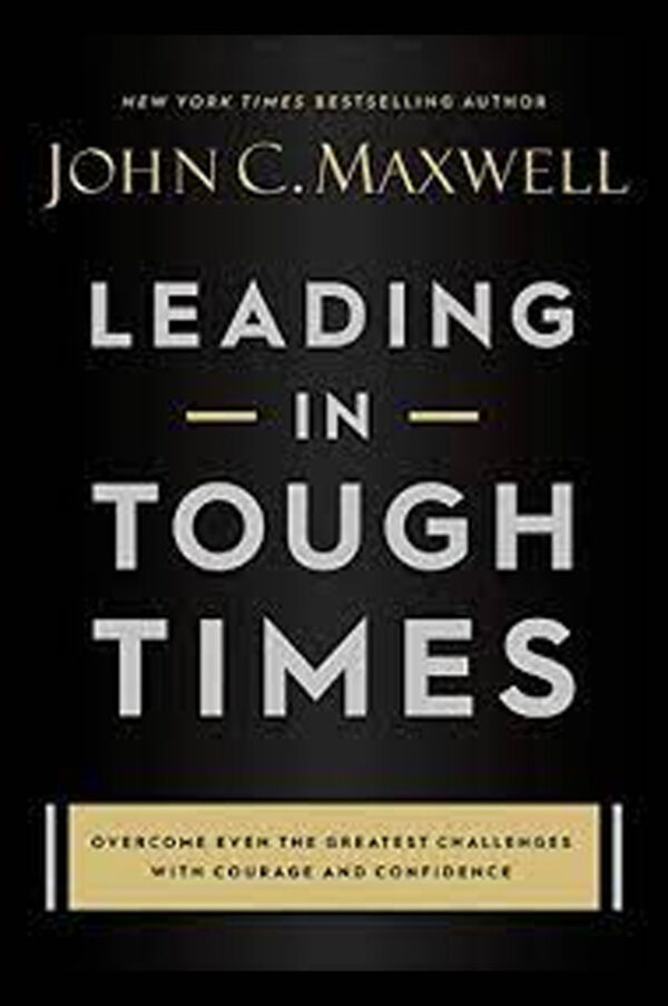 Leading in Tough Times: Overcome Even the Greatest Challenges with Courage and Confidence by John C. Maxwell