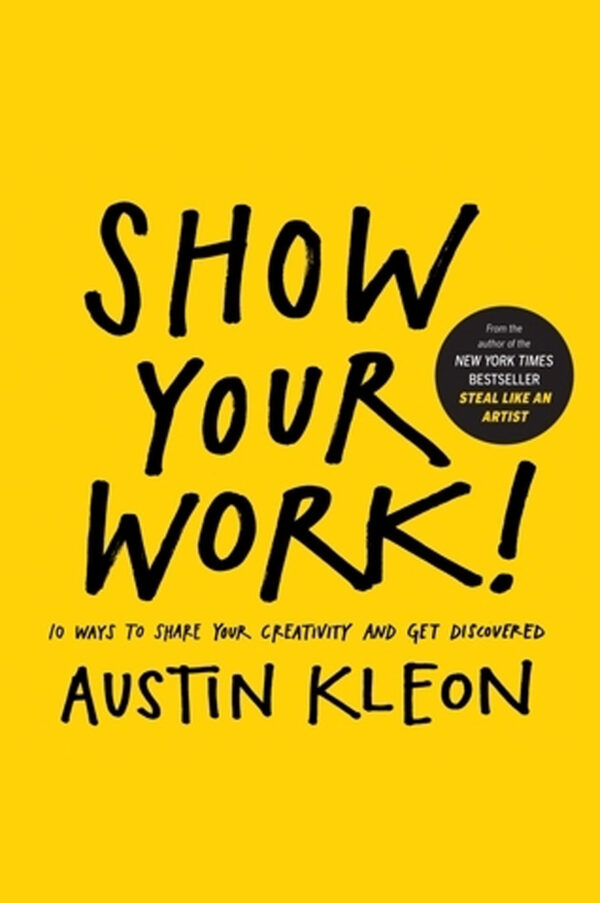 Show Your Work!: 10 Ways to Share Your Creativity and Get Discovered by Austin Kleon